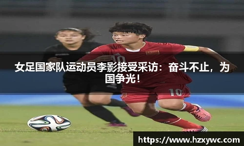 女足国家队运动员李影接受采访：奋斗不止，为国争光！