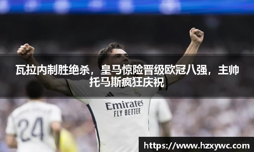 瓦拉内制胜绝杀，皇马惊险晋级欧冠八强，主帅托马斯疯狂庆祝