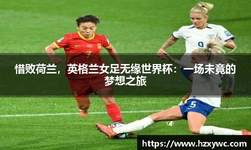 惜败荷兰，英格兰女足无缘世界杯：一场未竟的梦想之旅