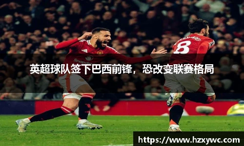 英超球队签下巴西前锋，恐改变联赛格局