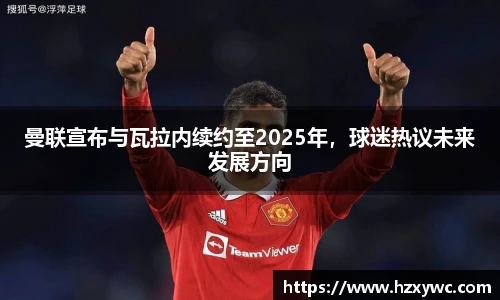 曼联宣布与瓦拉内续约至2025年，球迷热议未来发展方向