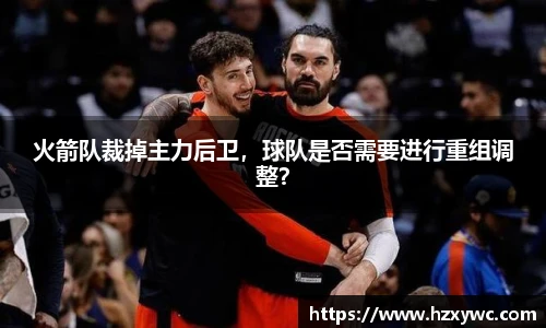 火箭队裁掉主力后卫，球队是否需要进行重组调整？