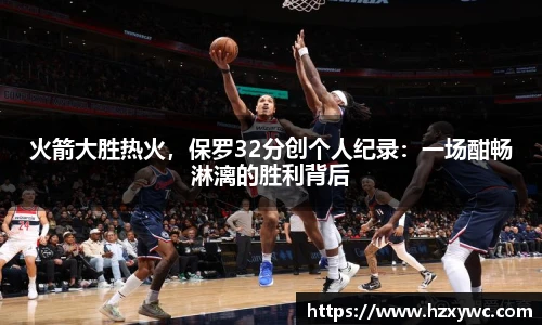 火箭大胜热火，保罗32分创个人纪录：一场酣畅淋漓的胜利背后