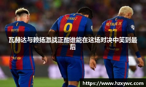 瓦赫达与赖扬激战正酣谁能在这场对决中笑到最后