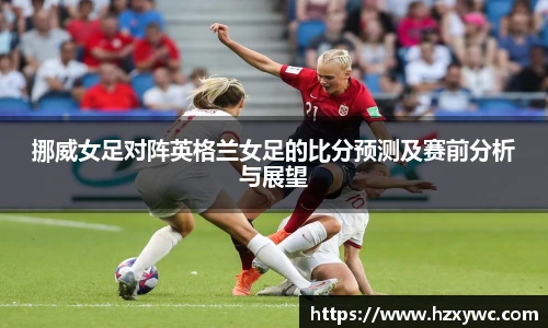 挪威女足对阵英格兰女足的比分预测及赛前分析与展望