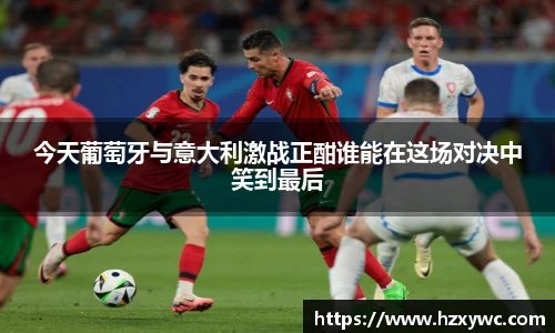 今天葡萄牙与意大利激战正酣谁能在这场对决中笑到最后