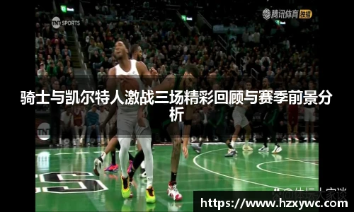 骑士与凯尔特人激战三场精彩回顾与赛季前景分析