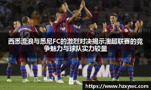 西悉流浪与悉尼FC的激烈对决揭示澳超联赛的竞争魅力与球队实力较量