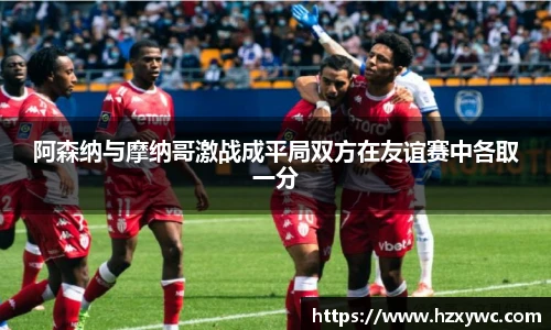 阿森纳与摩纳哥激战成平局双方在友谊赛中各取一分